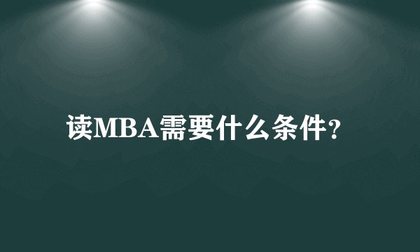 读MBA需要什么条件？