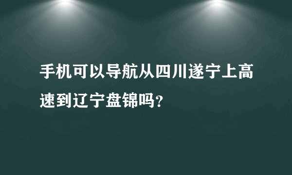 手机可以导航从四川遂宁上高速到辽宁盘锦吗？