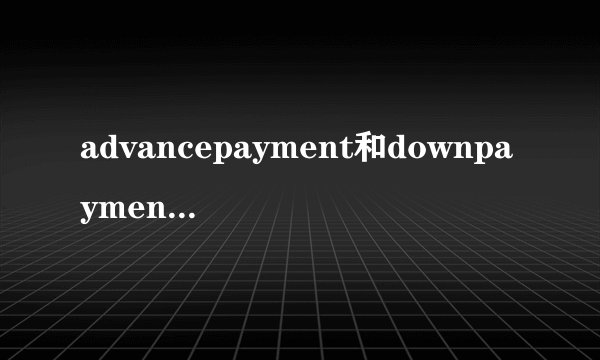 advancepayment和downpayment的区别