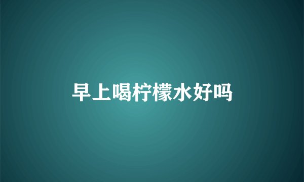 早上喝柠檬水好吗