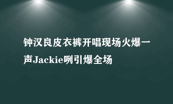 钟汉良皮衣裤开唱现场火爆一声Jackie咧引爆全场