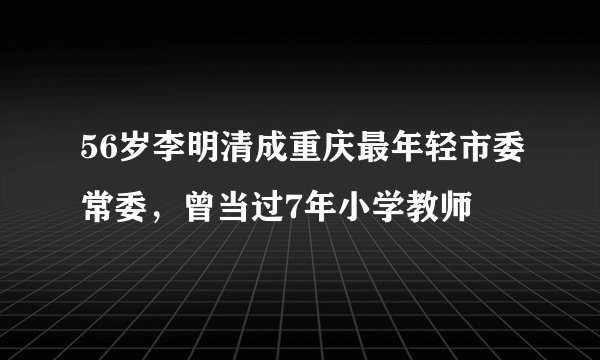 56岁李明清成重庆最年轻市委常委，曾当过7年小学教师