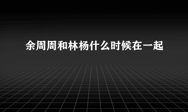 余周周和林杨什么时候在一起