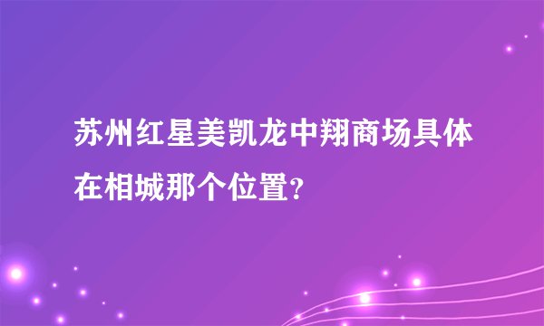 苏州红星美凯龙中翔商场具体在相城那个位置？
