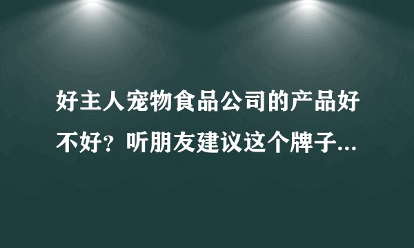 好主人宠物食品公司的产品好不好？听朋友建议这个牌子，想了解下