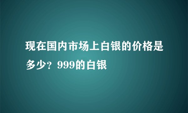现在国内市场上白银的价格是多少？999的白银