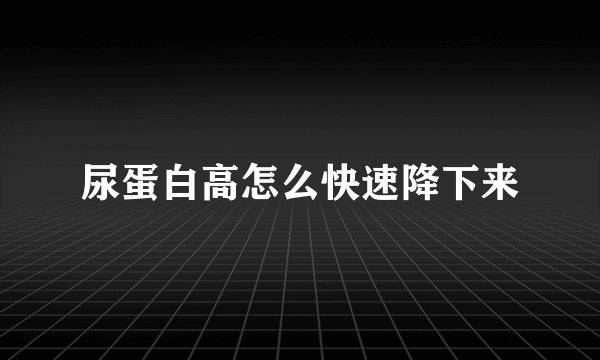 尿蛋白高怎么快速降下来