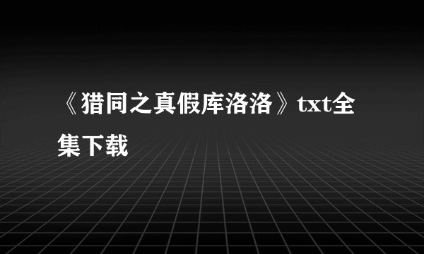 《猎同之真假库洛洛》txt全集下载