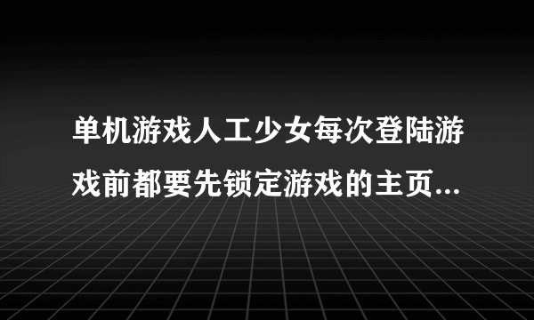 单机游戏人工少女每次登陆游戏前都要先锁定游戏的主页，请问怎么解除这个流氓，是不是删掉什么文件？