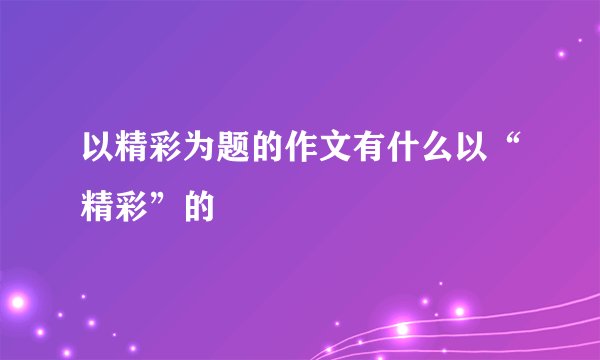 以精彩为题的作文有什么以“精彩”的