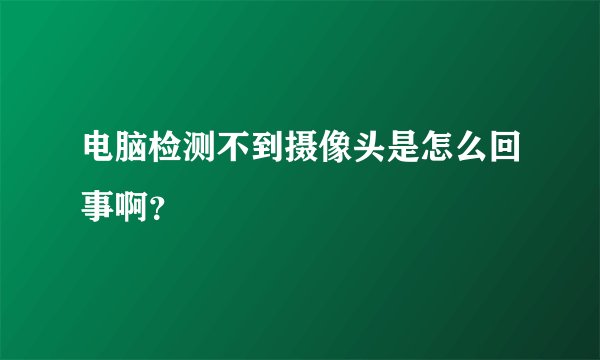 电脑检测不到摄像头是怎么回事啊？