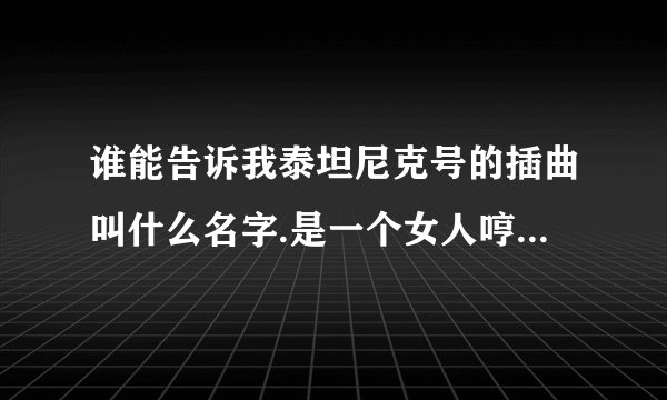 谁能告诉我泰坦尼克号的插曲叫什么名字.是一个女人哼的很悲凉的那种!光是在哼唱
