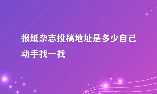 报纸杂志投稿地址是多少自己动手找一找