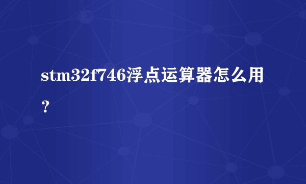 stm32f746浮点运算器怎么用？