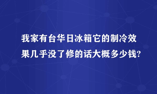 我家有台华日冰箱它的制冷效果几乎没了修的话大概多少钱?