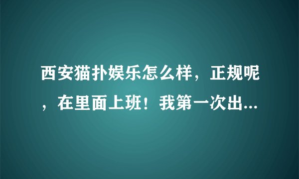 西安猫扑娱乐怎么样，正规呢，在里面上班！我第一次出门上班啊！