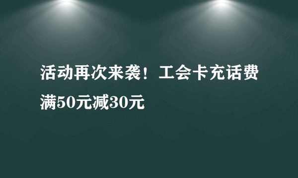 活动再次来袭！工会卡充话费满50元减30元