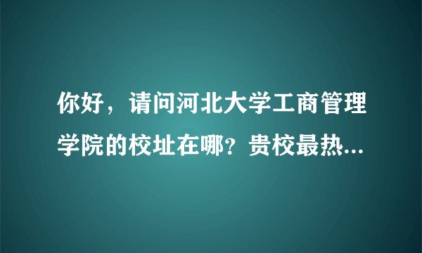你好，请问河北大学工商管理学院的校址在哪？贵校最热门的专业是什么？大概需要多少分啊？