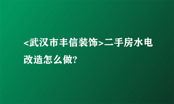 <武汉市丰信装饰>二手房水电改造怎么做?