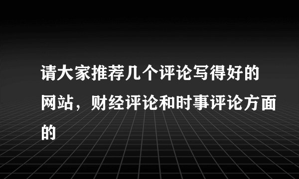 请大家推荐几个评论写得好的网站，财经评论和时事评论方面的