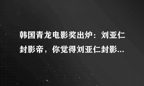 韩国青龙电影奖出炉：刘亚仁封影帝，你觉得刘亚仁封影帝是实至名归吗？