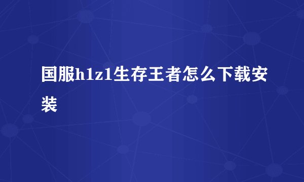 国服h1z1生存王者怎么下载安装