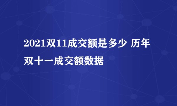 2021双11成交额是多少 历年双十一成交额数据