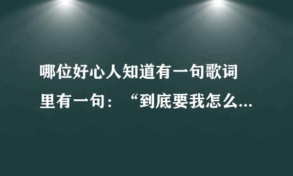 哪位好心人知道有一句歌词 里有一句：“到底要我怎么给···”这首歌叫什么名字？？？？急求 ····