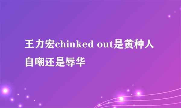 王力宏chinked out是黄种人自嘲还是辱华