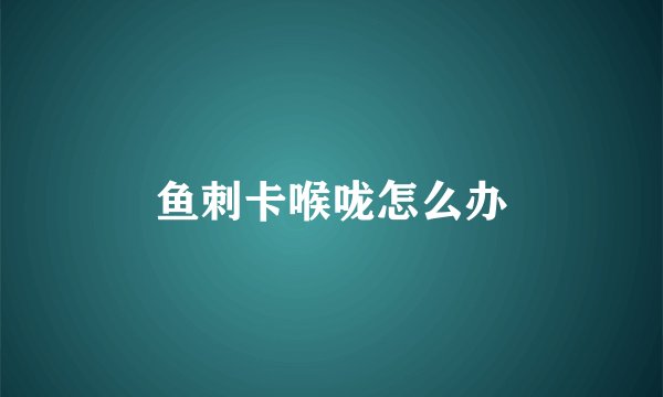 鱼刺卡喉咙怎么办