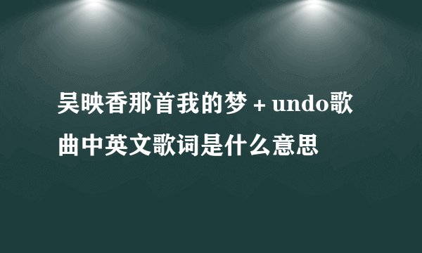 吴映香那首我的梦＋undo歌曲中英文歌词是什么意思