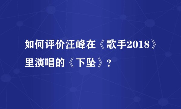 如何评价汪峰在《歌手2018》里演唱的《下坠》？