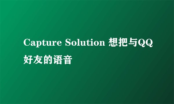 Capture Solution 想把与QQ好友的语音