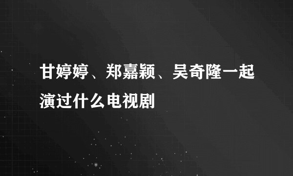 甘婷婷、郑嘉颖、吴奇隆一起演过什么电视剧