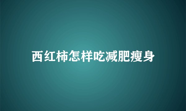 西红柿怎样吃减肥瘦身