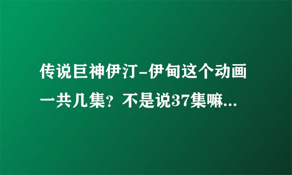 传说巨神伊汀-伊甸这个动画一共几集？不是说37集嘛，为什么网上只有到4集，求全集下载地址啊