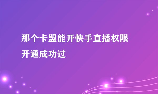 那个卡盟能开快手直播权限 开通成功过