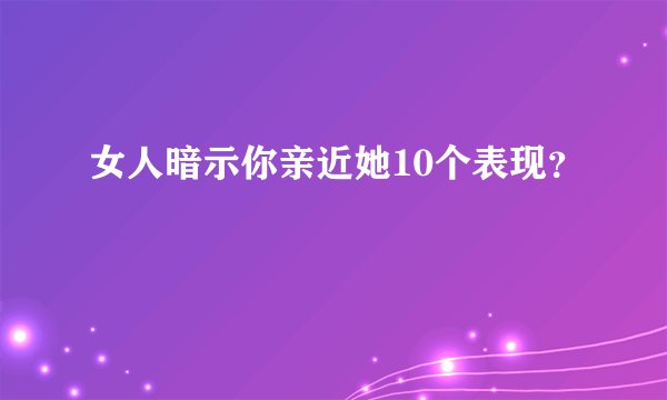 女人暗示你亲近她10个表现？