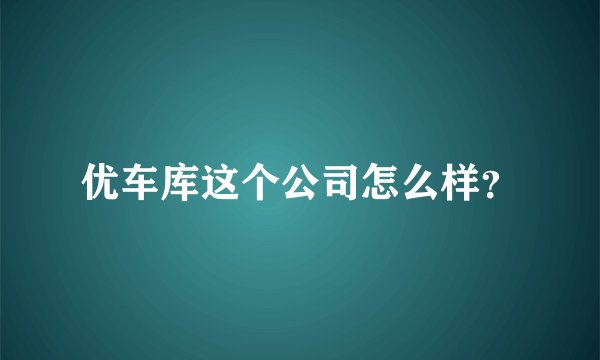 优车库这个公司怎么样？
