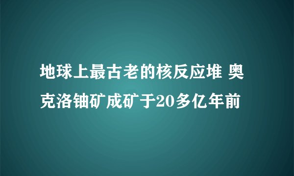 地球上最古老的核反应堆 奥克洛铀矿成矿于20多亿年前