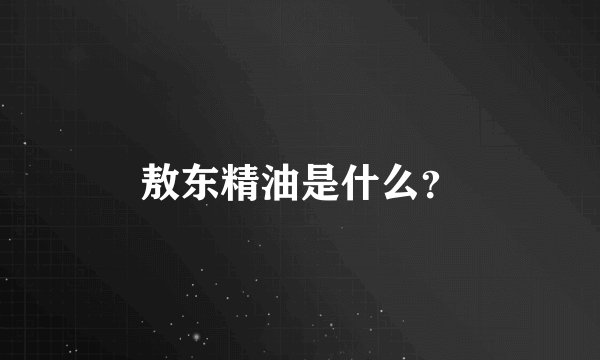 敖东精油是什么？