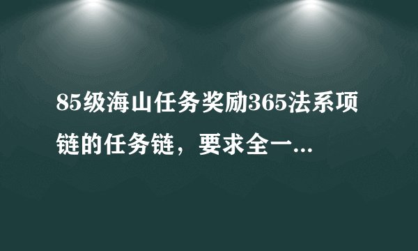 85级海山任务奖励365法系项链的任务链，要求全一点 详细点的 我是LM，如果好点的话