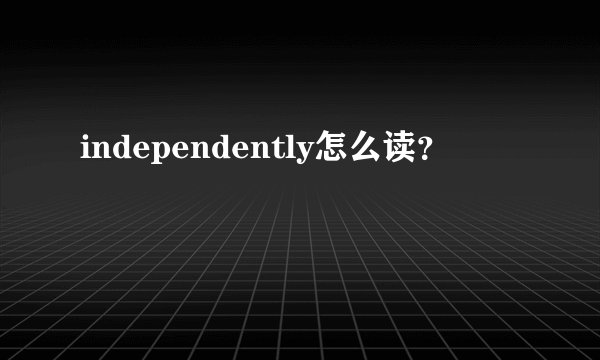 independently怎么读？