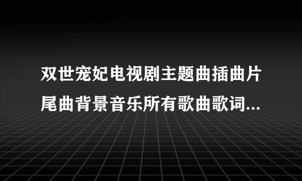 双世宠妃电视剧主题曲插曲片尾曲背景音乐所有歌曲歌词mv介绍