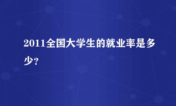 2011全国大学生的就业率是多少？