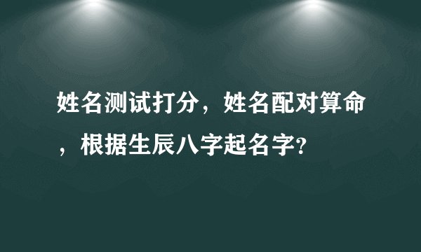姓名测试打分，姓名配对算命，根据生辰八字起名字？
