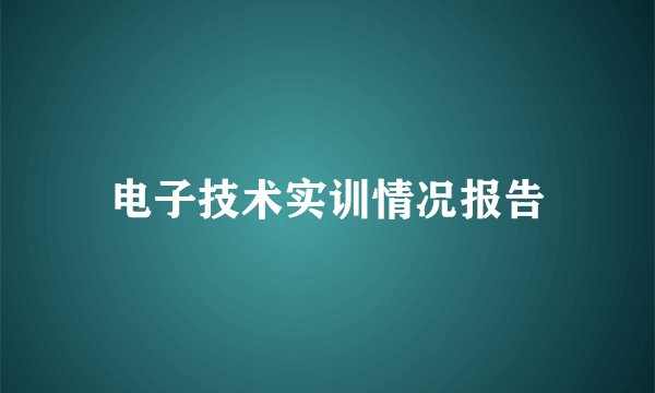 电子技术实训情况报告