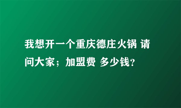 我想开一个重庆德庄火锅 请问大家；加盟费 多少钱？
