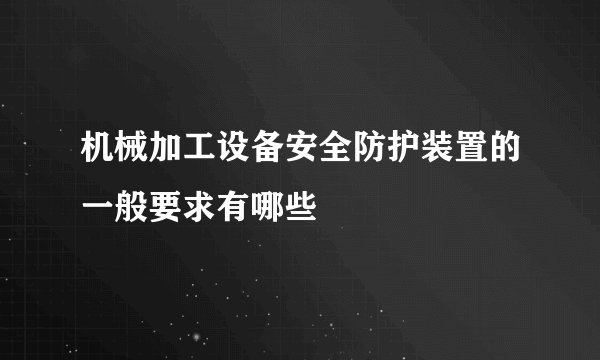 机械加工设备安全防护装置的一般要求有哪些