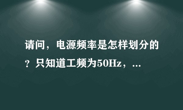 请问，电源频率是怎样划分的？只知道工频为50Hz，那么中频范围是多少？高频范围是多少？非常感谢！